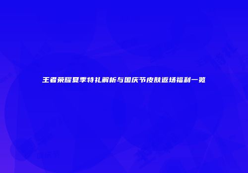 王者荣耀夏季特礼解析与国庆节皮肤返场福利一览