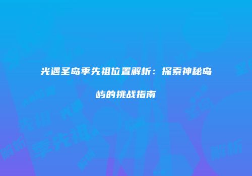 光遇圣岛季先祖位置解析：探索神秘岛屿的挑战指南