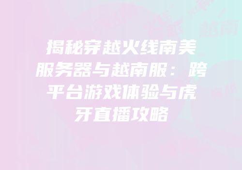 揭秘穿越火线南美服务器与越南服：跨平台游戏体验与虎牙直播攻略