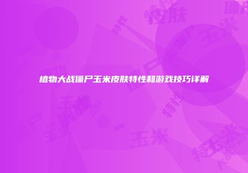植物大战僵尸玉米皮肤特性和游戏技巧详解