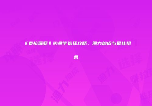 《泰拉瑞亚》钓鱼竿选择攻略：渔力加成与最佳组合