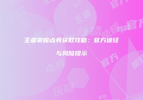 王者荣耀点券获取攻略：官方途径与风险提示