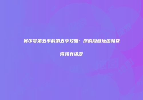 赛尔号第五季的第五季攻略：探索隐藏地图和获得稀有资源