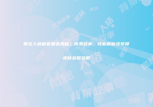 第五人格邮差角色揭秘：背景故事、技能解析及琴键皮肤获取攻略