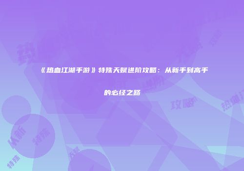 《热血江湖手游》特殊天赋进阶攻略：从新手到高手的必经之路