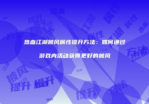 热血江湖披风属性提升方法：如何通过游戏内活动获得更好的披风
