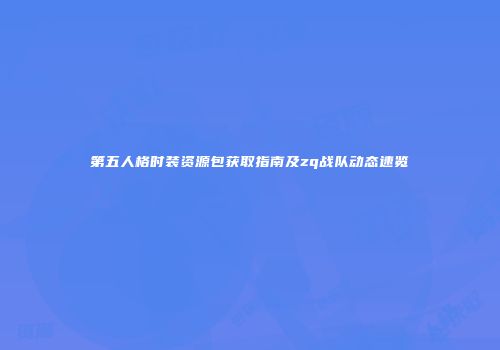 第五人格时装资源包获取指南及zq战队动态速览