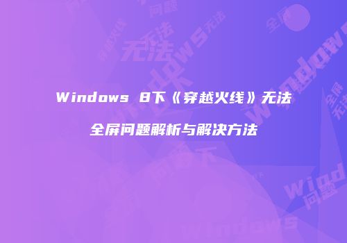 Windows 8下《穿越火线》无法全屏问题解析与解决方法