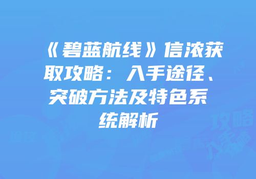 《碧蓝航线》信浓获取攻略：入手途径、突破方法及特色系统解析