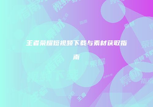 王者荣耀短视频下载与素材获取指南