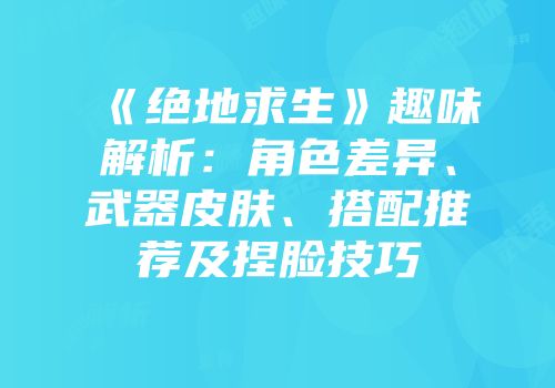 《绝地求生》趣味解析：角色差异、武器皮肤、搭配推荐及捏脸技巧