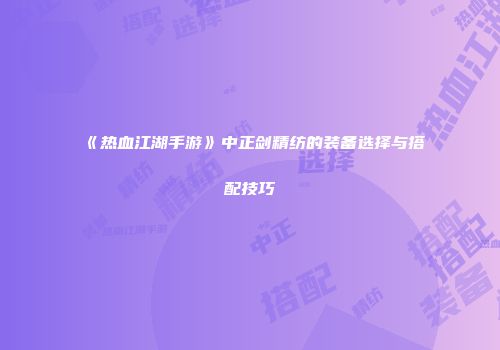 《热血江湖手游》中正剑精纺的装备选择与搭配技巧