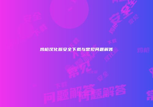 鸡枪汉化版安全下载与常见问题解答