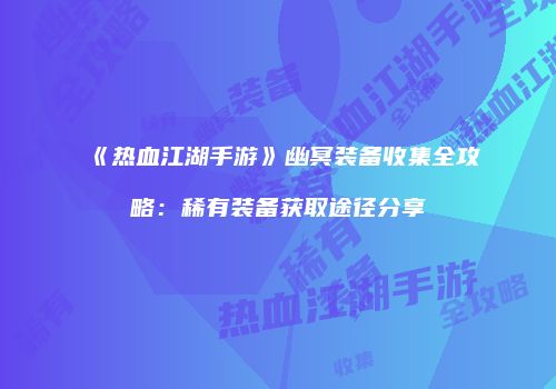 《热血江湖手游》幽冥装备收集全攻略:稀有装备获取途径分享