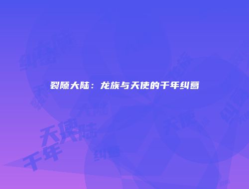 裂隙大陆：龙族与天使的千年纠葛