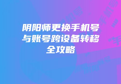 阴阳师更换手机号与账号跨设备转移全攻略