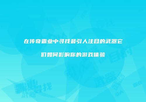 在传奇霸业中寻找最引人注目的武器它们如何影响你的游戏体验