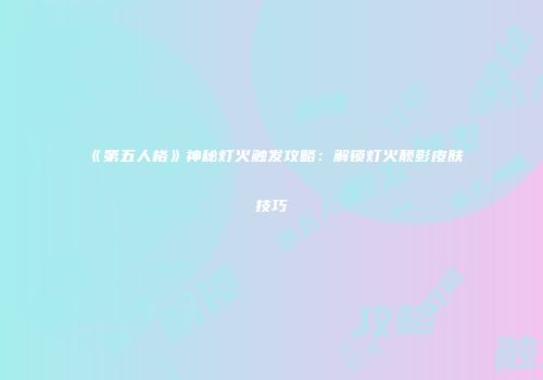 《第五人格》神秘灯火触发攻略：解锁灯火靓影皮肤技巧