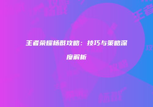 王者荣耀杨戬攻略：技巧与策略深度解析