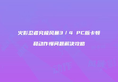 火影忍者究极风暴3／4 PC版卡顿和动作慢问题解决攻略
