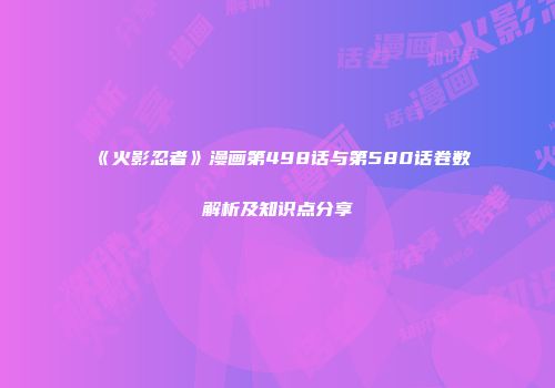 《火影忍者》漫画第498话与第580话卷数解析及知识点分享