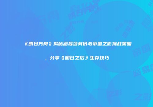 《明日方舟》揭秘路易莎身份与帝国之影挑战策略，分享《明日之后》生存技巧