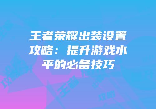 王者荣耀出装设置攻略：提升游戏水平的必备技巧