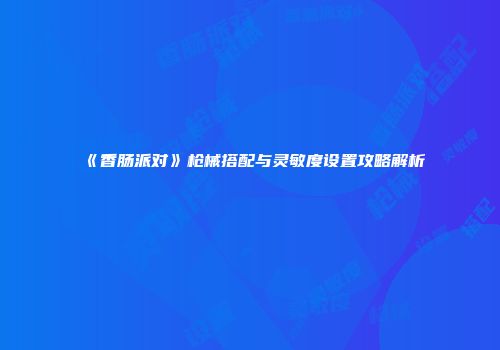 《香肠派对》枪械搭配与灵敏度设置攻略解析