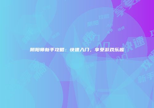 阴阳师新手攻略：快速入门，享受游戏乐趣