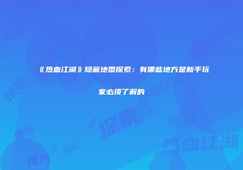 《热血江湖》隐藏地图探索：有哪些地方是新手玩家必须了解的