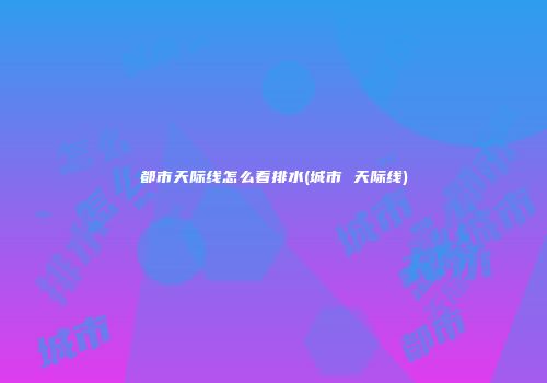 都市天际线怎么看排水(城市 天际线)