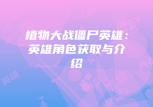 植物大战僵尸英雄：英雄角色获取与介绍