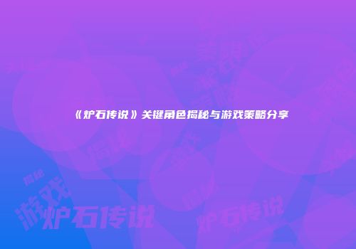 《炉石传说》关键角色揭秘与游戏策略分享