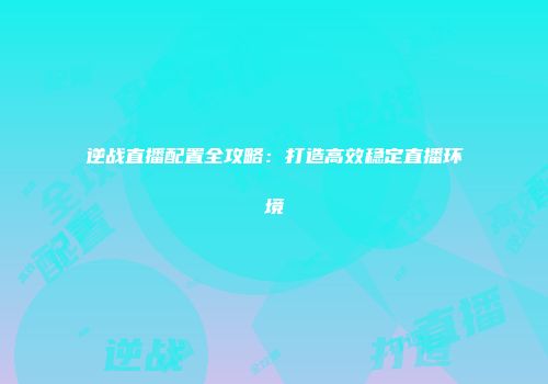 逆战直播配置全攻略：打造高效稳定直播环境