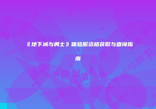 《地下城与勇士》体验服资格获取与查询指南