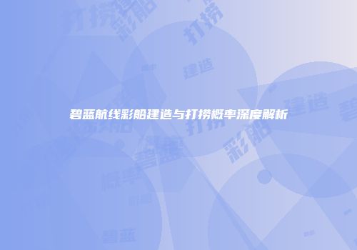 碧蓝航线彩船建造与打捞概率深度解析