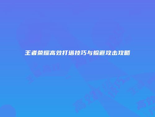王者荣耀高效打塔技巧与躲避攻击攻略