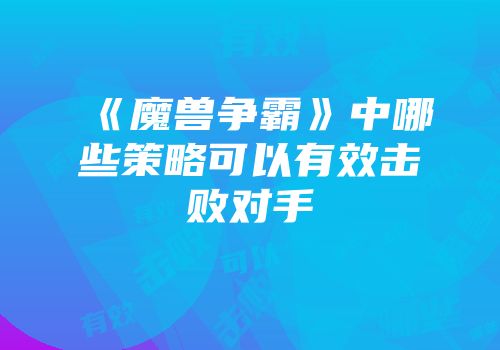《魔兽争霸》中哪些策略可以有效击败对手