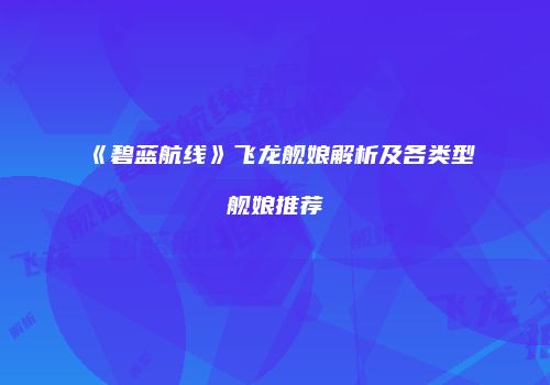 《碧蓝航线》飞龙舰娘解析及各类型舰娘推荐