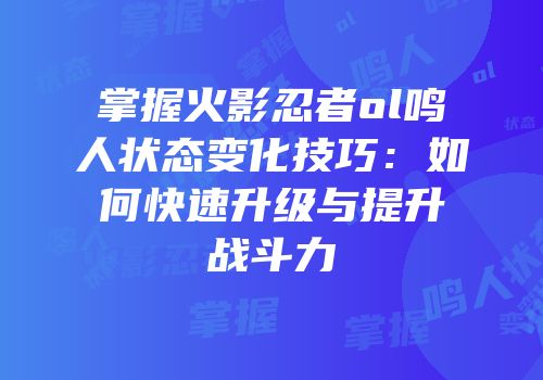 掌握火影忍者ol鸣人状态变化技巧：如何快速升级与提升战斗力