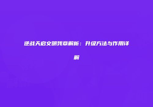 逆战天启文明残章解析：升级方法与作用详解