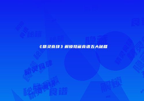 《精灵食肆》解锁隐藏食谱五大秘籍