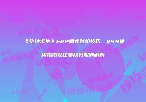 《绝地求生》FPP模式对枪技巧、VSS使用指南及比赛积分规则解析