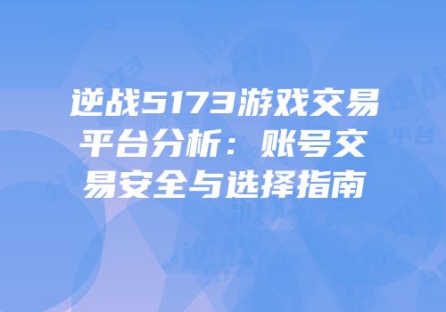 逆战5173游戏交易平台分析：账号交易安全与选择指南