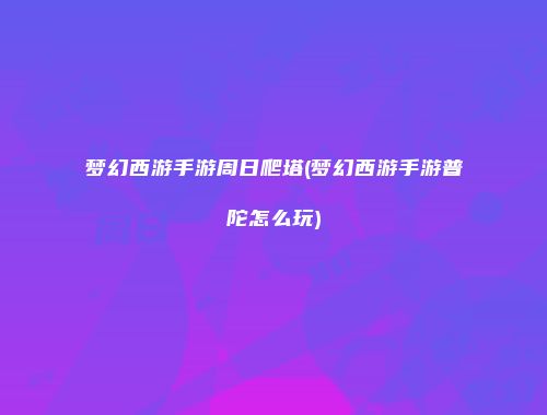 梦幻西游手游周日爬塔(梦幻西游手游普陀怎么玩)