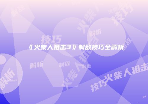 《火柴人狙击3》制敌技巧全解析