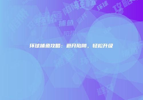 环球捕鱼攻略：避开陷阱，轻松升级
