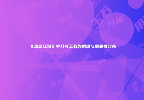 《热血江湖》中刀奇玉石的用途与重要性分析