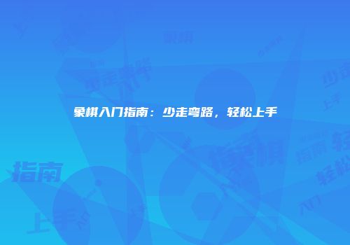 象棋入门指南：少走弯路，轻松上手