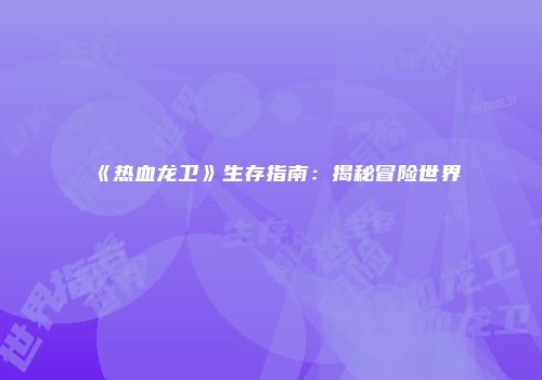 《热血龙卫》生存指南：揭秘冒险世界